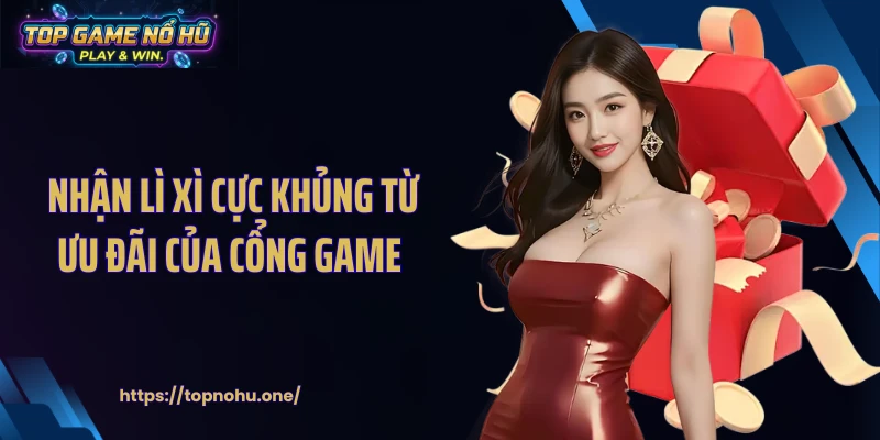 Nhận lì xì cực khủng từ ưu đãi của cổng game 